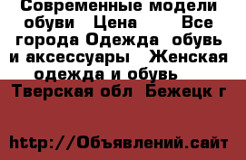 Современные модели обуви › Цена ­ 1 - Все города Одежда, обувь и аксессуары » Женская одежда и обувь   . Тверская обл.,Бежецк г.